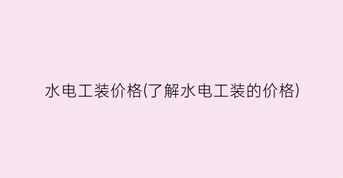 水电工装价格(了解水电工装的价格)