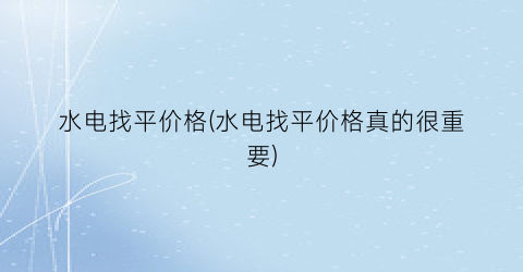 水电找平价格(水电找平价格真的很重要)