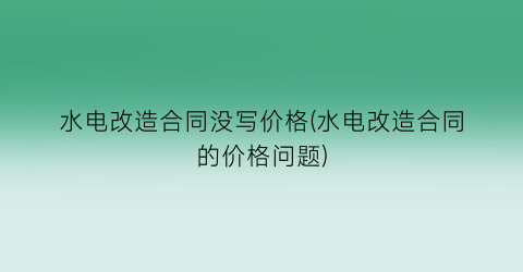 水电改造合同没写价格(水电改造合同的价格问题)