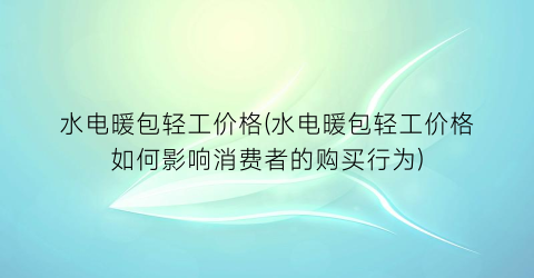 水电暖包轻工价格(水电暖包轻工价格如何影响消费者的购买行为)