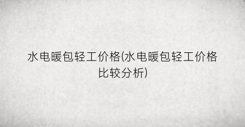 水电暖包轻工价格(水电暖包轻工价格比较分析)