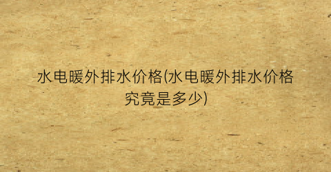 水电暖外排水价格(水电暖外排水价格究竟是多少)