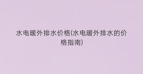 水电暖外排水价格(水电暖外排水的价格指南)