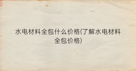 水电材料全包什么价格(了解水电材料全包价格)