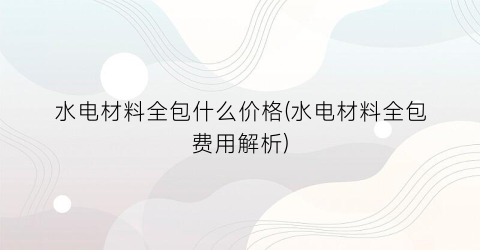 水电材料全包什么价格(水电材料全包费用解析)