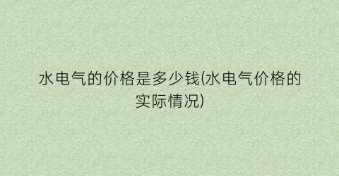 水电气的价格是多少钱(水电气价格的实际情况)