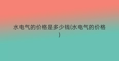 水电气的价格是多少钱(水电气的价格)
