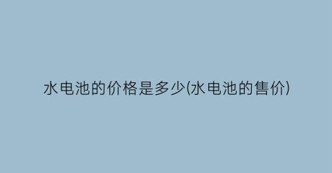 水电池的价格是多少(水电池的售价)