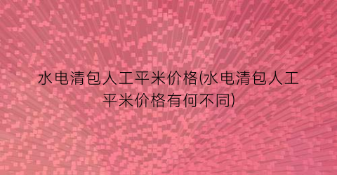 水电清包人工平米价格(水电清包人工平米价格有何不同)