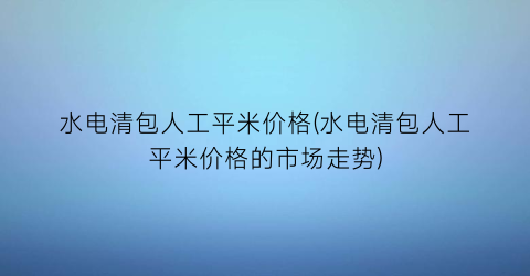 水电清包人工平米价格(水电清包人工平米价格的市场走势)