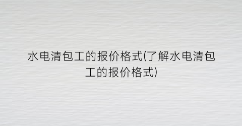 水电清包工的报价格式(了解水电清包工的报价格式)