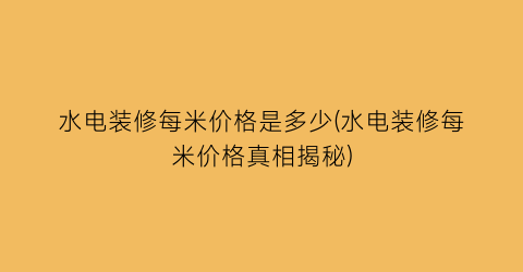 水电装修每米价格是多少(水电装修每米价格真相揭秘)
