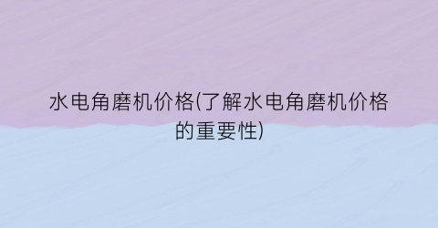 “水电角磨机价格(了解水电角磨机价格的重要性)