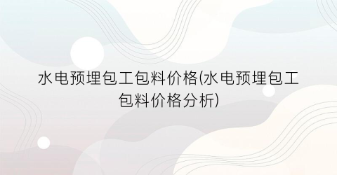 水电预埋包工包料价格(水电预埋包工包料价格分析)