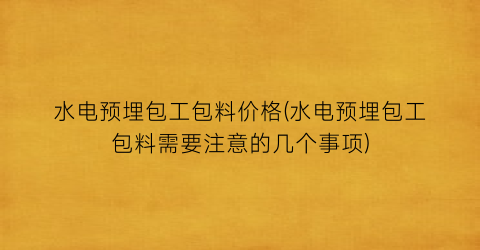 水电预埋包工包料价格(水电预埋包工包料需要注意的几个事项)