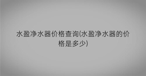 “水盈净水器价格查询(水盈净水器的价格是多少)