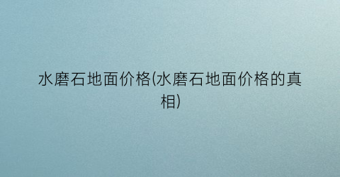 水磨石地面价格(水磨石地面价格的真相)