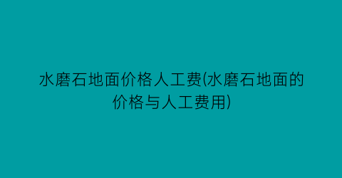 水磨石地面价格人工费(水磨石地面的价格与人工费用)