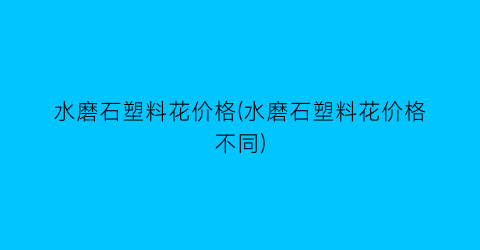 水磨石塑料花价格(水磨石塑料花价格不同)