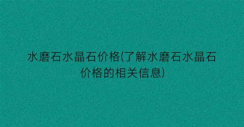 水磨石水晶石价格(了解水磨石水晶石价格的相关信息)