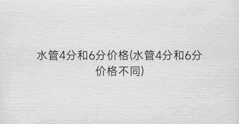 水管4分和6分价格(水管4分和6分价格不同)