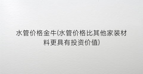 水管价格金牛(水管价格比其他家装材料更具有投资价值)