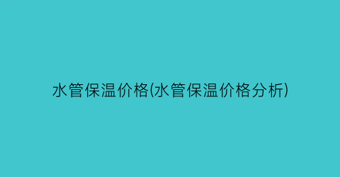 水管保温价格(水管保温价格分析)