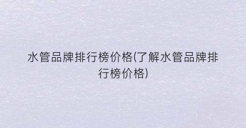 水管品牌排行榜价格(了解水管品牌排行榜价格)