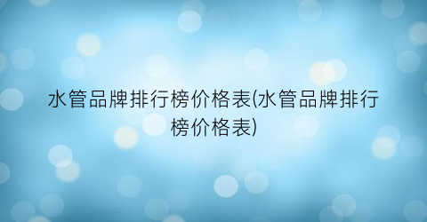 水管品牌排行榜价格表(水管品牌排行榜价格表)