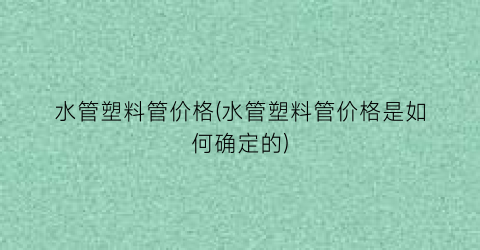 水管塑料管价格(水管塑料管价格是如何确定的)