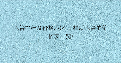 水管排行及价格表(不同材质水管的价格表一览)
