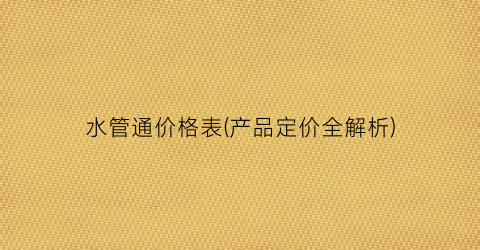 水管通价格表(产品定价全解析)