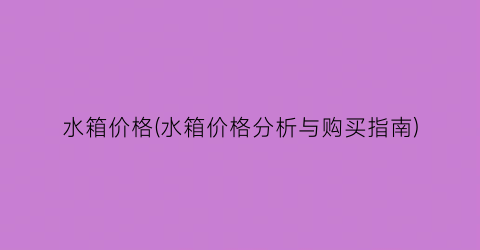 水箱价格(水箱价格分析与购买指南)
