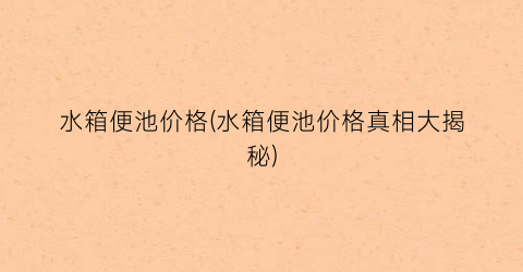水箱便池价格(水箱便池价格真相大揭秘)
