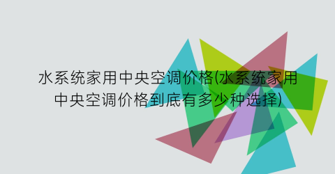 水系统家用中央空调价格(水系统家用中央空调价格到底有多少种选择)