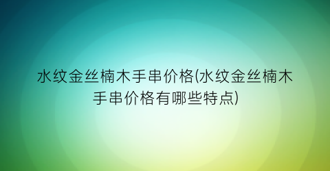 水纹金丝楠木手串价格(水纹金丝楠木手串价格有哪些特点)