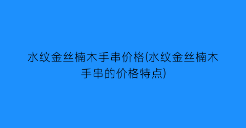 水纹金丝楠木手串价格(水纹金丝楠木手串的价格特点)