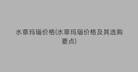 水草玛瑙价格(水草玛瑙价格及其选购要点)