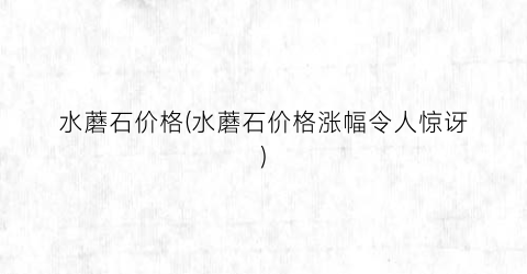 水蘑石价格(水蘑石价格涨幅令人惊讶)