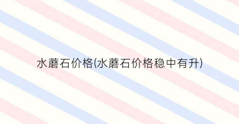 水蘑石价格(水蘑石价格稳中有升)