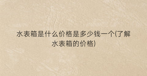水表箱是什么价格是多少钱一个(了解水表箱的价格)
