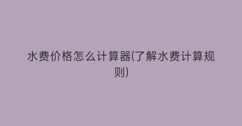 水费价格怎么计算器(了解水费计算规则)