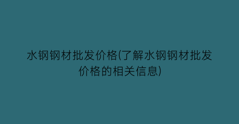 水钢钢材批发价格(了解水钢钢材批发价格的相关信息)