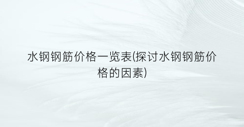 水钢钢筋价格一览表(探讨水钢钢筋价格的因素)