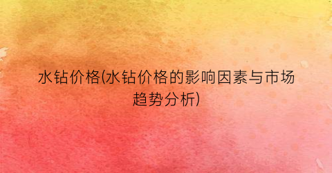 水钻价格(水钻价格的影响因素与市场趋势分析)