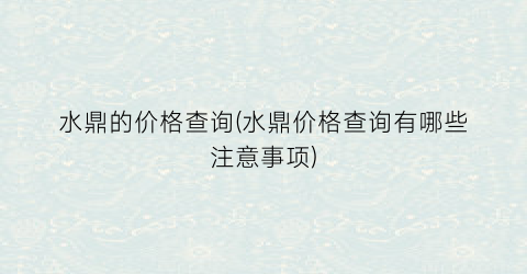 水鼎的价格查询(水鼎价格查询有哪些注意事项)