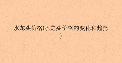 水龙头价格(水龙头价格的变化和趋势)