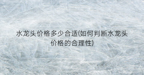水龙头价格多少合适(如何判断水龙头价格的合理性)