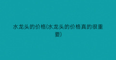 水龙头的价格(水龙头的价格真的很重要)