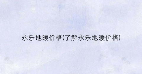 永乐地暖价格(了解永乐地暖价格)